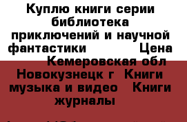 Куплю книги серии библиотека приключений и научной фантастики.        › Цена ­ 100 - Кемеровская обл., Новокузнецк г. Книги, музыка и видео » Книги, журналы   